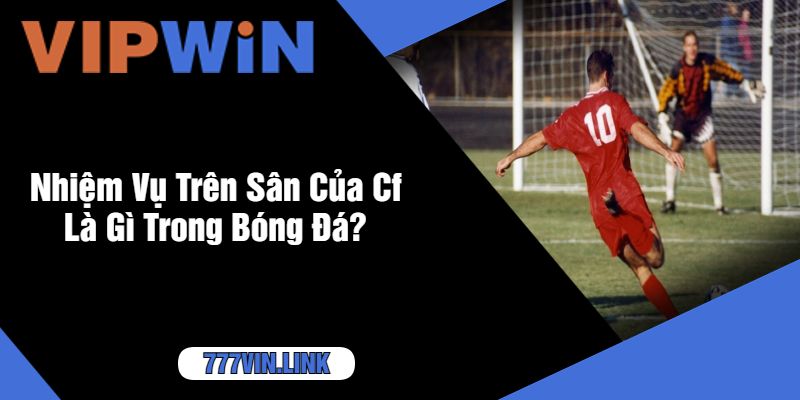 Nhiệm Vụ Trên Sân Của Cf Là Gì Trong Bóng Đá?