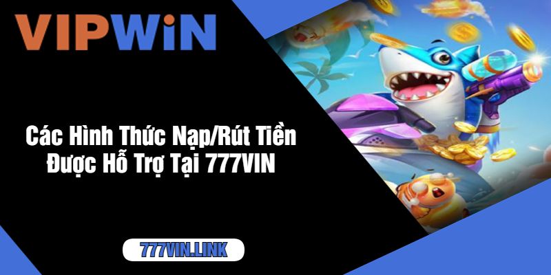 Các Hình Thức Nạp/Rút Tiền Được Hỗ Trợ Tại 777VIN