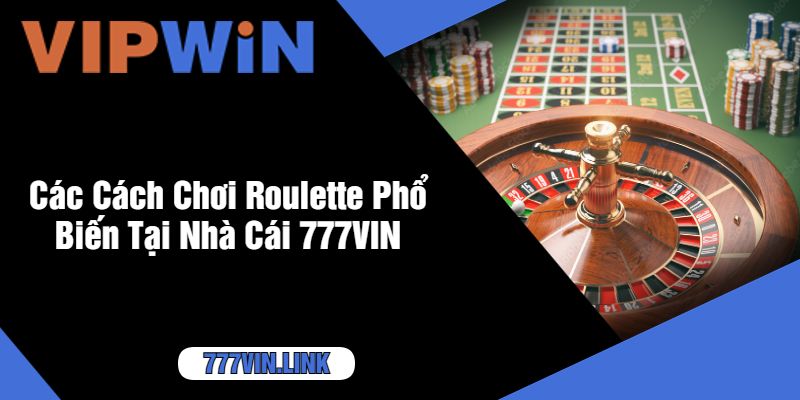 Các Cách Chơi Roulette Phổ Biến Tại Nhà Cái 777VIN