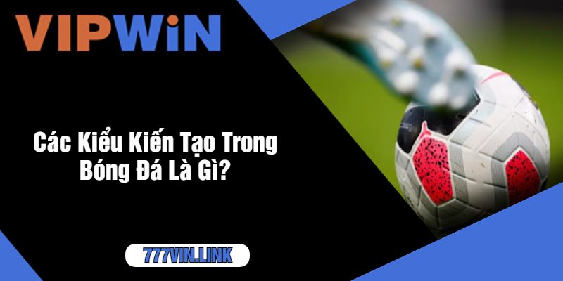 Các Kiểu Kiến Tạo Trong Bóng Đá Là Gì?