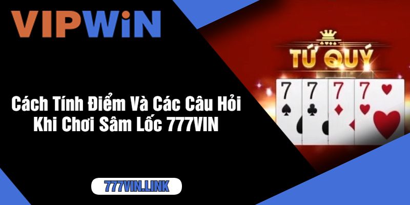 Cách Tính Điểm Và Các Câu Hỏi Khi Chơi Sâm Lốc 777VIN