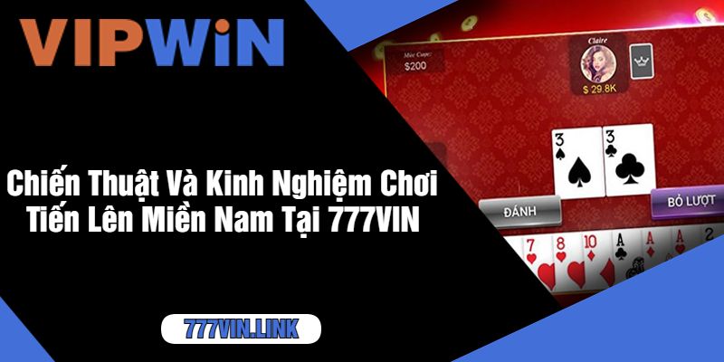 Chiến Thuật Và Kinh Nghiệm Chơi Tiến Lên Miền Nam Tại 777VIN