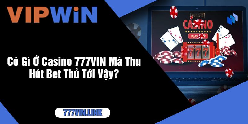 Có Gì Ở Casino 777VIN Mà Thu Hút Bet Thủ Tới Vậy?