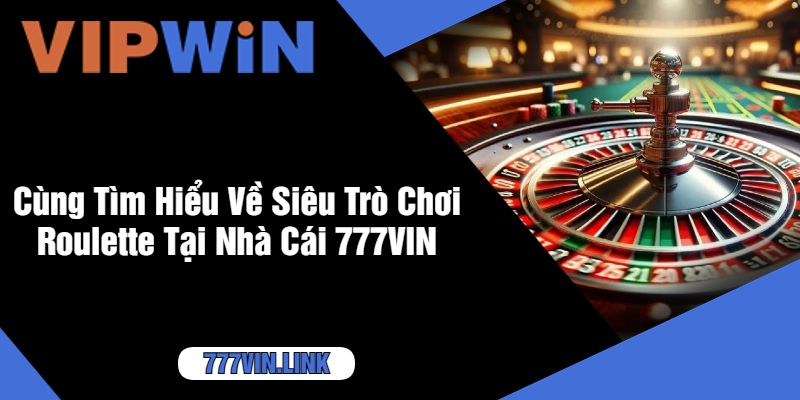 Cùng Tìm Hiểu Về Siêu Trò Chơi Roulette Tại Nhà Cái 777VIN