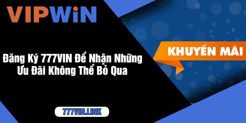 Đăng Ký 777VIN Để Nhận Những Ưu Đãi Không Thể Bỏ Qua