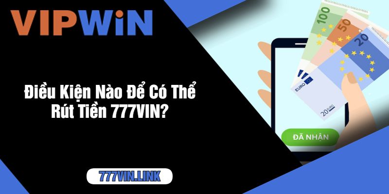 Điều Kiện Nào Để Có Thể Rút Tiền 777VIN?