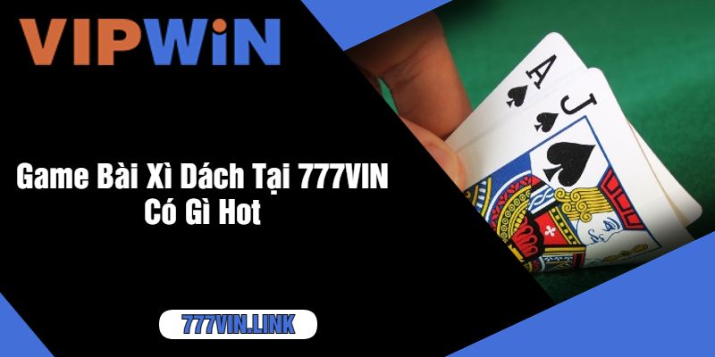 Game Bài Xì Dách Tại 777VIN Có Gì Hot