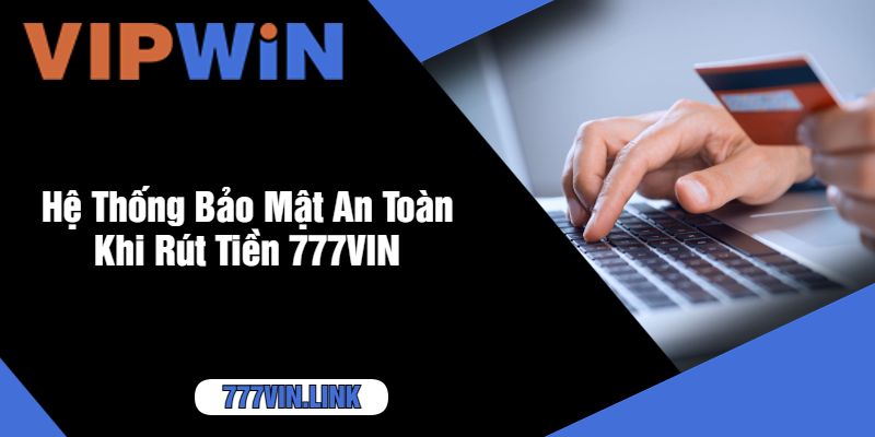 Hệ Thống Bảo Mật An Toàn Khi Rút Tiền 777VIN