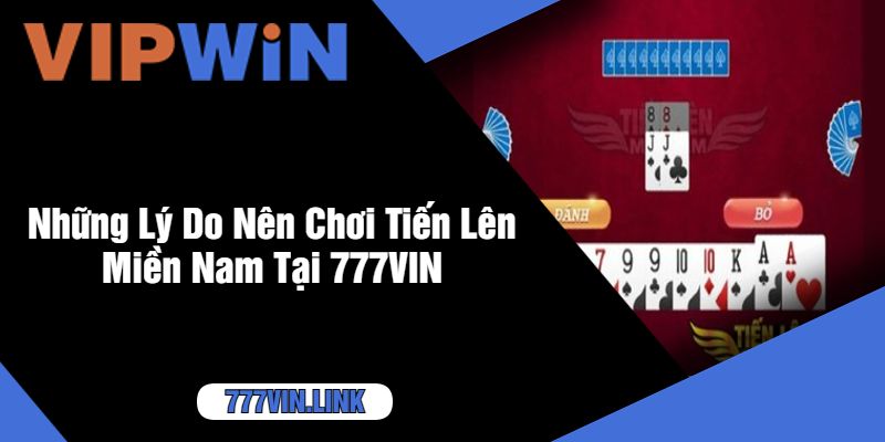 Những Lý Do Nên Chơi Tiến Lên Miền Nam Tại 777VIN