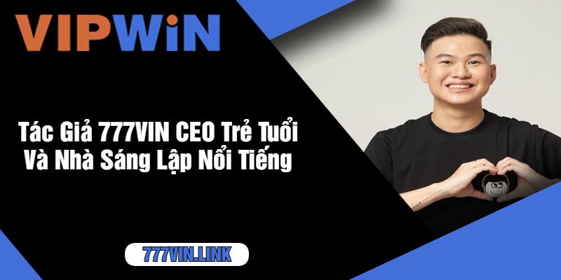 Tác Giả 777VIN CEO Trẻ Tuổi Và Nhà Sáng Lập Nổi Tiếng