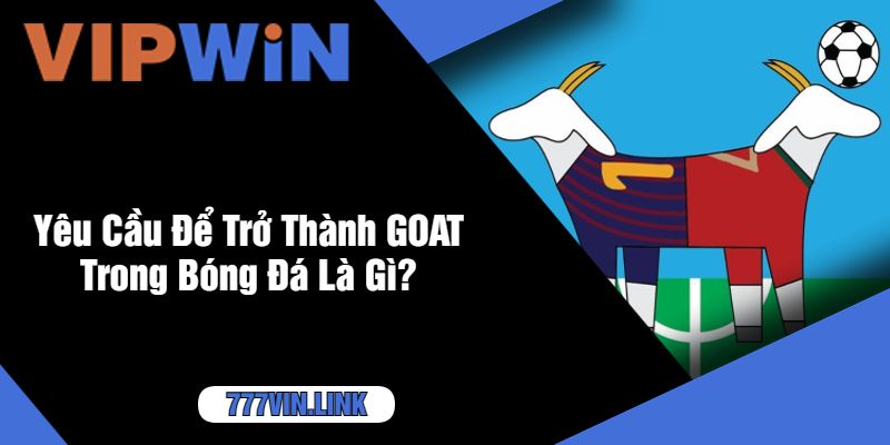 Yêu Cầu Để Trở Thành GOAT Trong Bóng Đá Là Gì?